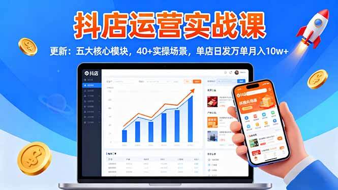 抖店运营实战课-更新：五大核心模块，40+实操场景，单店日发万单月入10w+-聊项目