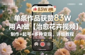 单条作品获赞83W，用AI做【治愈花卉视频】，制作+起号+多种变现，详细教程-聊项目
