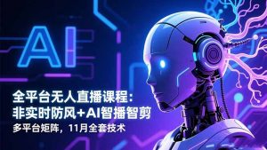 全平台无人直播课程：非实时防风＋AI智播智剪＋多平台矩阵，11月全套技术-聊项目