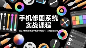 手机修图系统实战课程,通过具体案例手把手教学调色技巧,实现副业变现-聊项目