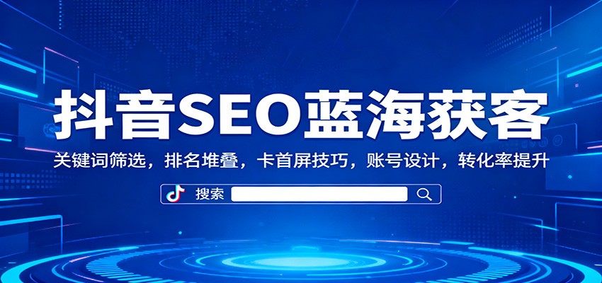 抖音SEO蓝海获客：关键词筛选，排名堆叠，卡首屏技巧，账号设计，转化率提升-聊项目