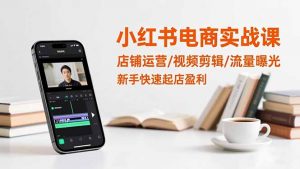 小红书电商实战课：店铺运营/视频剪辑/流量曝光，新手快速起店盈利-聊项目