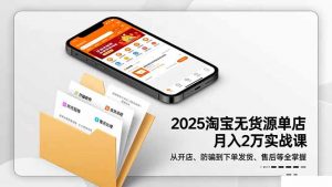 2025淘宝无货源单店月入2万-更11月：从开店、防骗到下单发货、售后全掌握-聊项目