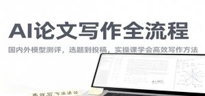 AI论文写作全流程，国内外模型测评，选题到投稿，实操课学高效写作方法-聊项目