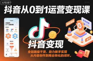 抖音从0到1运营变现课，全链路实操干货，助力新手实现从内容创作到商业转化的闭环-聊项目