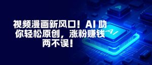 视频漫画新风口！AI 助你轻松原创，涨粉赚钱两不误！-聊项目