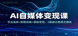 AI自媒体变现课：平台选择+剪映实操+低粉变现，0基础也能稳定赚钱-聊项目