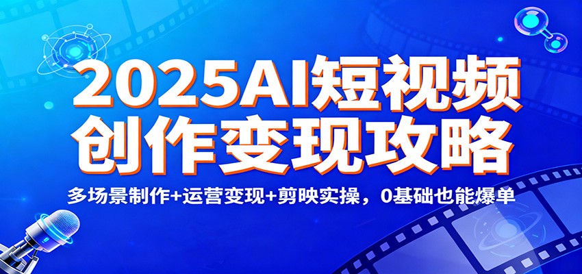 2025AI短视频创作变现攻略：多场景制作+运营变现+剪映实操，0 基础也能爆单-聊项目