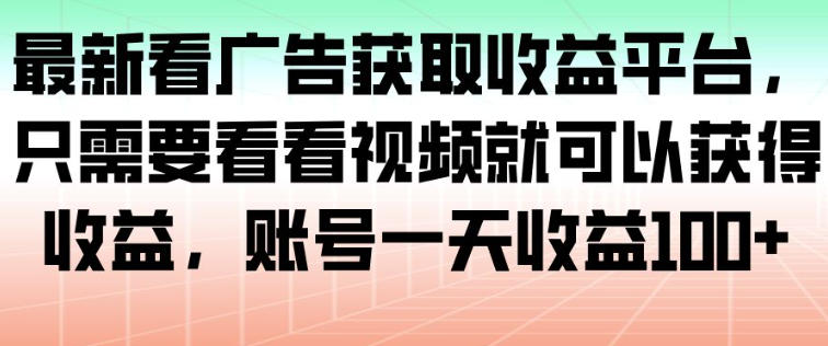 最新看广告获取收益平台，只需要看看视频就可以获得收益，账号一天收益100+-聊项目