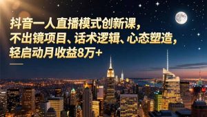 抖音一人直播模式创新课,不出镜项目、话术逻辑、心态塑造,轻启动月收益8万+-聊项目