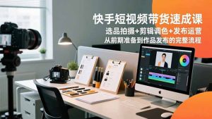 快手短视频带货速成课，选品拍摄+剪辑调色+发布运营，从前期准备到作品发布的完整流程-聊项目