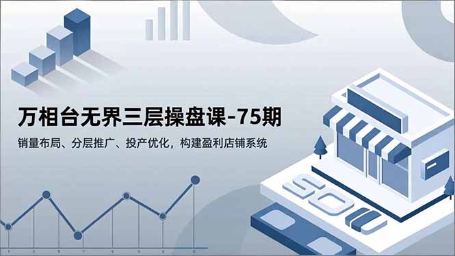 万相台无界三层操盘课-75期，销量布局、分层推广、投产优化，构建盈利店铺系统-聊项目
