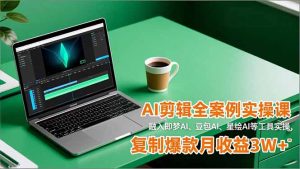 AI剪辑全案例实操课，融入即梦AI、豆包AI、星绘AI等工具实操，复制爆款月收益3W+-聊项目