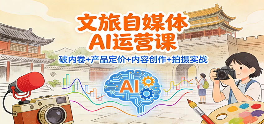 文旅自媒体AI运营课：破内卷+产品定价+内容创作+拍摄实战-聊项目