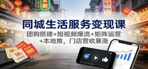 同城生活服务变现课:团购搭建+短视频爆流+矩阵运营+本地推,门店营收暴涨-聊项目