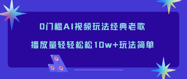 0门槛AI视频玩法经典老歌，播放量轻轻松松10w+玩法简单-聊项目
