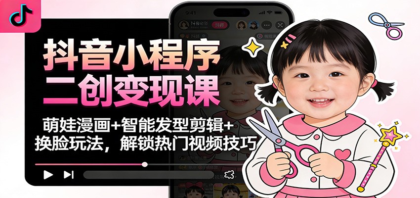 抖音小程序二创变现课：萌娃漫画+智能发型剪辑+换脸玩法，解锁热门视频技巧-聊项目