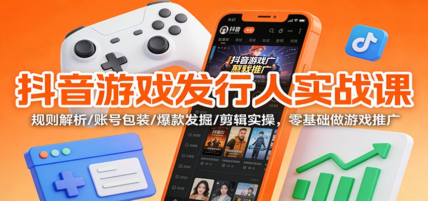 抖音游戏发行人实战课：规则解析/账号包装/爆款发掘 /剪辑实操，零基础做游戏推广-聊项目