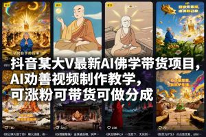 抖音某大V最新AI佛学带货项目，AI劝善视频制作教学，可涨粉可带货可做分成-聊项目