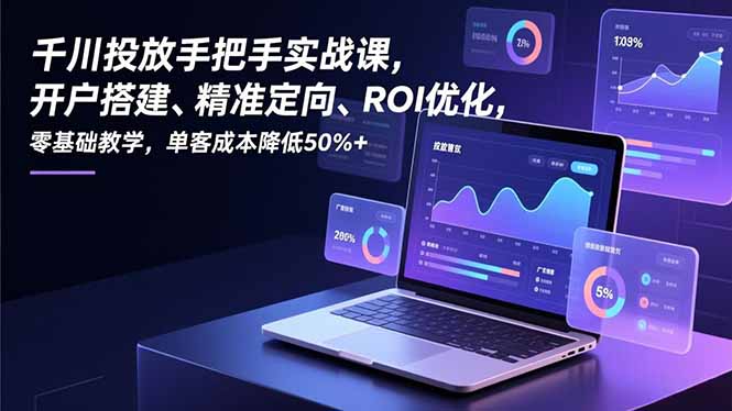千川投放手把手实战课，开户搭建、精准定向、ROI优化，零基础教学，单客成本降低50%+-聊项目