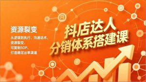 抖店达人分销体系搭建课，从逻辑到执行、沟通话术、资源裂变，可复制SOP，打造稳定出单渠道-聊项目