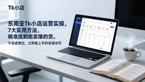 东南亚Tk小店运营实操，7大实用方法，精准找到能卖爆的货。不讲虚理论，立即能上手的实操动作-聊项目