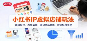 小红书IP虚拟店铺玩法，赛道定位、养号运营、笔记商品制作，教你轻松变现-聊项目