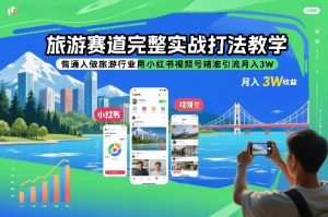 旅游赛道完整实战打法教学,普通人做旅游行业用小红书视频号精准引流月入3W-聊项目