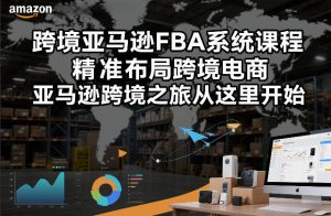 跨境亚马逊FBA系统课程,精准布局跨境电商,亚马逊跨境之旅从这里开始-聊项目