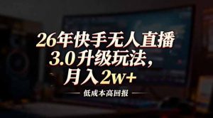26年快手无人直播3.0升级玩法，低成本高回报，月入2w+-聊项目
