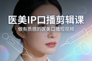 医美IP口播剪辑课，做有质感的医美口播短视频-聊项目