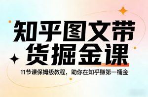 知乎图文带货掘金课，11节课保姆级教程，助你在知乎賺第一桶金-聊项目