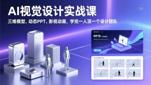 AI视觉设计实战课,三维模型、动态PPT、影视动画,学完一人顶一个设计团队-聊项目
