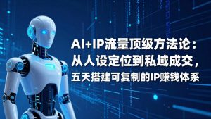 AI+IP顶级方法论：从人设定位到私域成交，五天搭建可复制的IP赚钱体系-聊项目