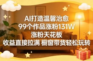 AI打造温馨治愈,99个作品涨粉131W,涨粉天花板,收益直接拉满,橱窗带货轻松玩转-聊项目