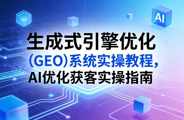 生成式引擎优化(GEO)系统实操教程，AI优化获客实操指南-聊项目