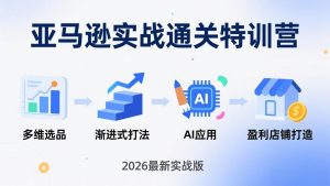 亚马逊实战通关特训营：2026年3月更新，多维选品+渐进式打法+AI应用，从0到1打造盈利店铺-聊项目