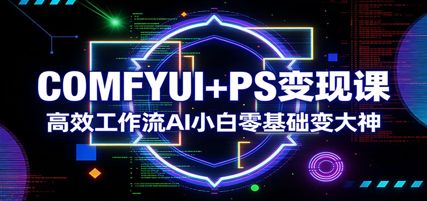 COMFYUI+PS变现课：高效工作流AI小白零基础变大神-聊项目