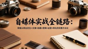 自媒体实战全链路：掌握从商业定位→文案→拍摄→剪辑→运营→转化的完整方法论-聊项目