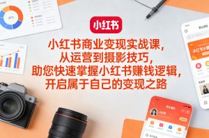 小红书商业变现实战课，从运营到摄影技巧，助您快速掌握小红书賺钱逻辑，开启属于自己的变现之路-聊项目