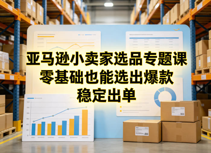 亚马逊小卖家选品专题课，零基础也能选出爆款，稳定出单-聊项目