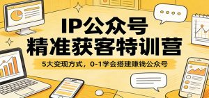 IP公众号精准获客特训营：5大变现方式，0-1学会搭建赚钱公众号-聊项目