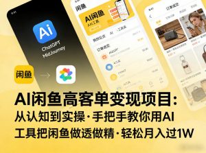 AI闲鱼高客单变现项目，从认知到实操，手把手教你用AI工具把闲鱼做透做精，轻松月入过1W-聊项目