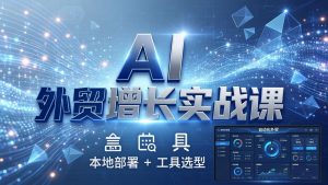 AI 外贸增长实战课：本地部署 + 工具选型，一站式搭建可落地自动化外贸系统-聊项目