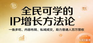 全民可学的IP增长方法论：一鱼多吃、内容布局、私域成交，助力普通人百万营收-聊项目