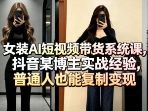 女装AI短视频带货系统课，抖音某博主实战经验，普通人也能复制变现-聊项目
