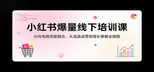 小红书爆量线下培训课：AI与电商深度融合，从选品运营到增长策略全链路-聊项目