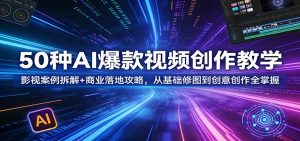 50种AI爆款视频创作教学：影视案例拆解+商业落地攻略，从基础修图到创意创作全掌握-聊项目