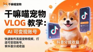 干嘛喵宠物 VLOG 教学：AI 快速制作高级宠物视频，打造可变现账号，拿抖音分成收益-聊项目