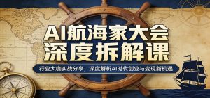 AI航海家大会深度拆解课：行业大咖实战分享，深度解析AI时代创业与变现新机遇-聊项目